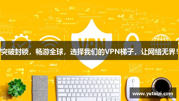 突破封锁，畅游全球，选择我们的VPN梯子，让网络无界！